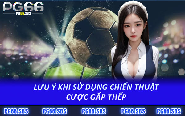 Lưu Ý Khi Sử Dụng Chiến Thuật Cược Gấp Thếp