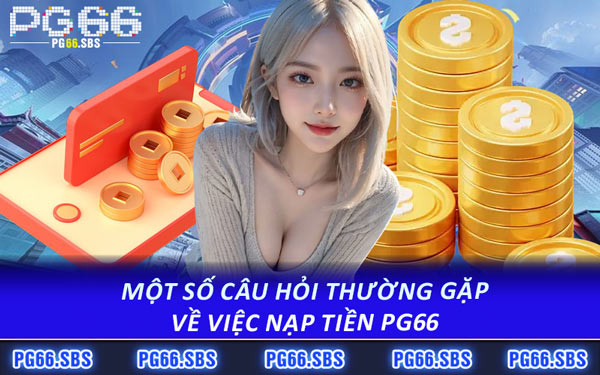 Một Số Câu Hỏi Thường Gặp Về Việc Nạp Tiền PG66