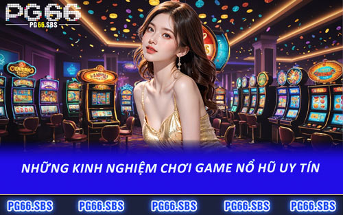 Những Kinh Nghiệm Chơi Game Nổ Hũ Uy Tín