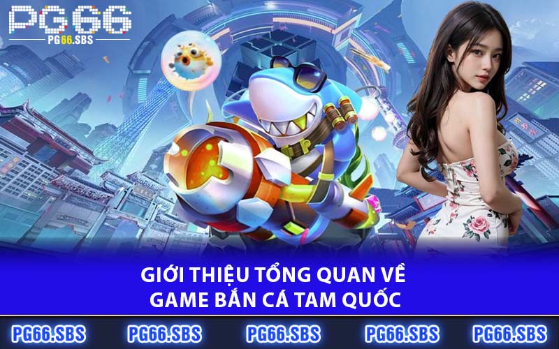 Giới thiệu tổng quan về game bắn cá Tam Quốc