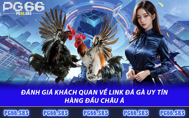 Đánh Giá Khách Quan Về Link Đá Gà Uy Tín Hàng Đầu Châu Á