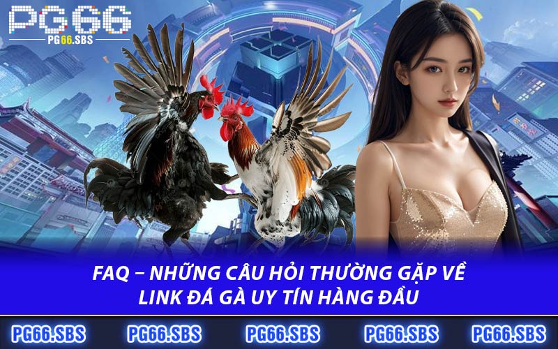 FAQ – Những Câu Hỏi Thường Gặp Về Link Đá Gà Uy Tín hàng đầu
